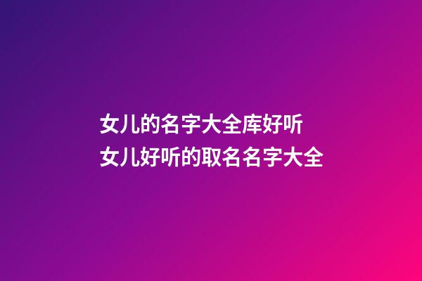 女儿的名字大全库好听 女儿好听的取名名字大全